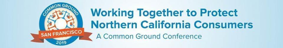 Common Ground 2019 San Francisco - Working Together to Protect Northern California Consumers - A Common Ground Conference Common Ground 2019 San Francisco - Working Together to Protect Northern California Consumers - A Common Ground Conference
