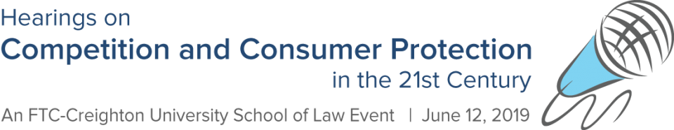 Hearings on Competition and Consumer Protection in the 21st Century. An FTC - Creighton University School of Law Event. June 12, 2019 Hearings on Competition and Consumer Protection in the 21st Century. An FTC - Creighton University School of Law Event. June 12, 2019
