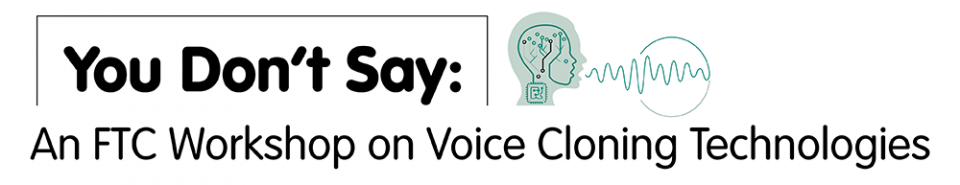 You Don't Say: An FTC Workshop on Voice Cloning Technologies You Don't Say: An FTC Workshop on Voice Cloning Technologies